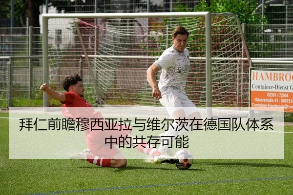 拜仁前瞻穆西亚拉与维尔茨在德国队体系中的共存可能