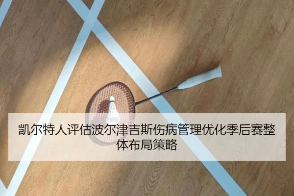 凯尔特人评估波尔津吉斯伤病管理优化季后赛整体布局策略