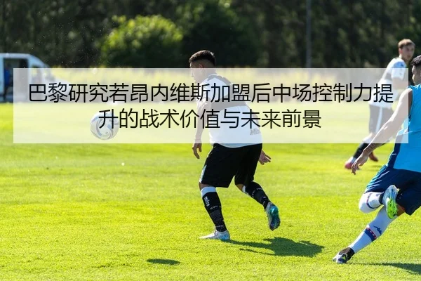 巴黎研究若昂内维斯加盟后中场控制力提升的战术价值与未来前景