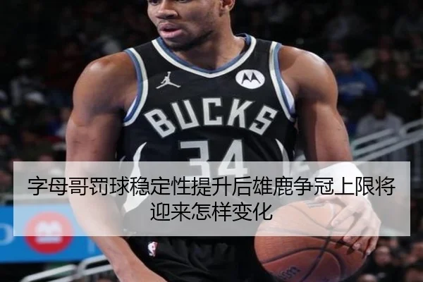 字母哥罚球稳定性提升后雄鹿争冠上限将迎来怎样变化