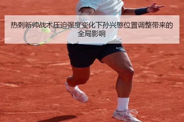 热刺新帅战术压迫强度变化下孙兴慜位置调整带来的全局影响