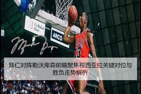 拜仁对阵勒沃库森前瞻聚焦穆西亚拉关键对位与胜负走势解析