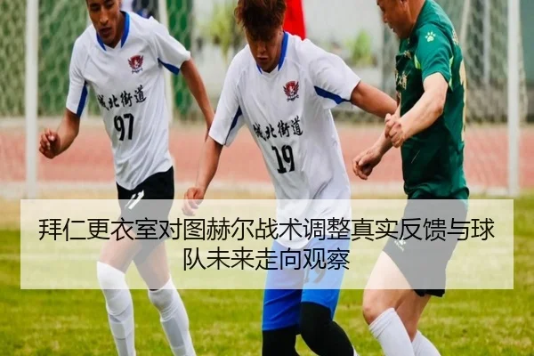 拜仁更衣室对图赫尔战术调整真实反馈与球队未来走向观察