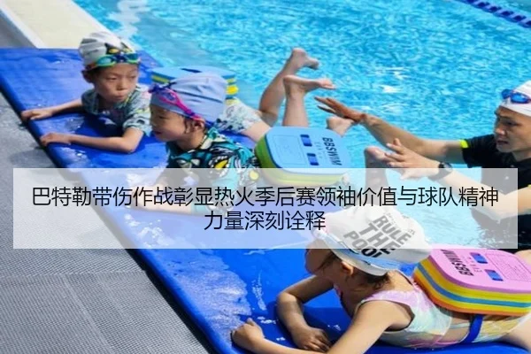 巴特勒带伤作战彰显热火季后赛领袖价值与球队精神力量深刻诠释