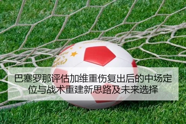 巴塞罗那评估加维重伤复出后的中场定位与战术重建新思路及未来选择