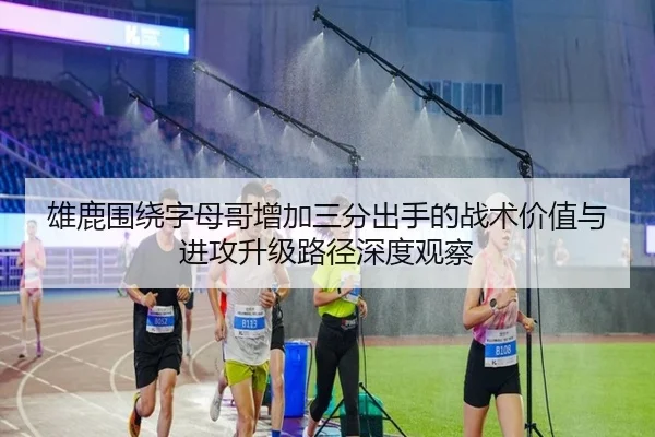雄鹿围绕字母哥增加三分出手的战术价值与进攻升级路径深度观察