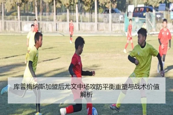 库普梅纳斯加盟后尤文中场攻防平衡重塑与战术价值解析