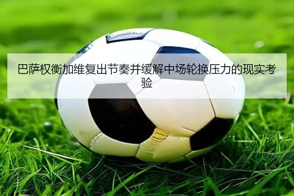 巴萨权衡加维复出节奏并缓解中场轮换压力的现实考验