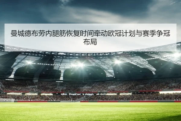 曼城德布劳内腿筋恢复时间牵动欧冠计划与赛季争冠布局
