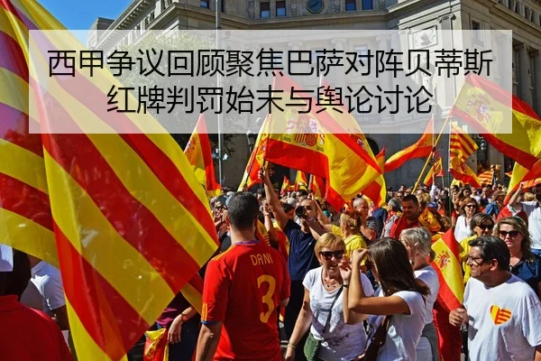 西甲争议回顾聚焦巴萨对阵贝蒂斯红牌判罚始末与舆论讨论
