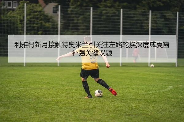 利雅得新月接触特奥米兰引关注左路轮换深度成夏窗补强关键议题